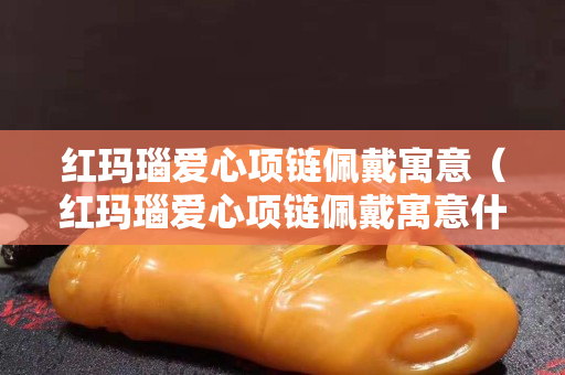 红玛瑙爱心项链佩戴寓意（红玛瑙爱心项链佩戴寓意什么）