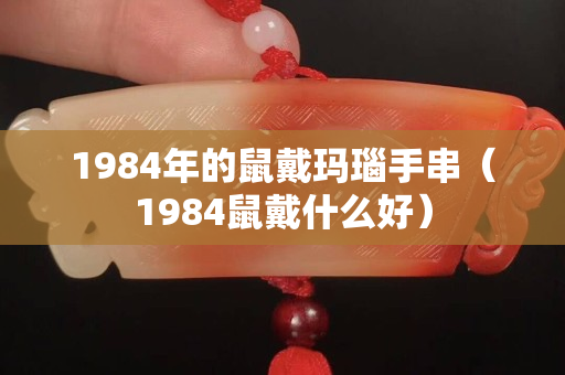 1984年的鼠戴玛瑙手串（1984鼠戴什么好）