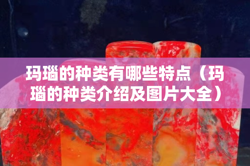 玛瑙的种类有哪些特点（玛瑙的种类介绍及图片大全）