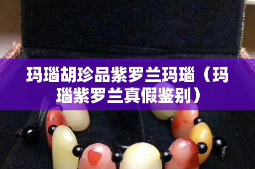 玛瑙胡珍品紫罗兰玛瑙（玛瑙紫罗兰真假鉴别）