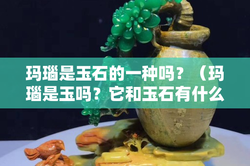 玛瑙是玉石的一种吗？（玛瑙是玉吗？它和玉石有什么不一样）
