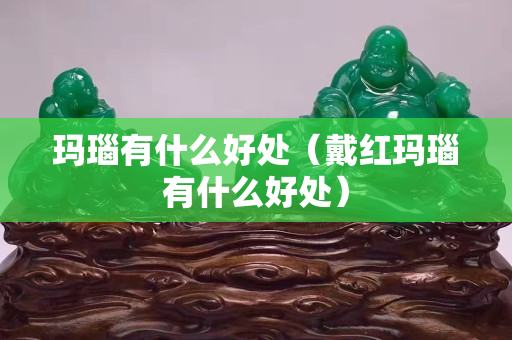 玛瑙有什么好处（戴红玛瑙有什么好处）