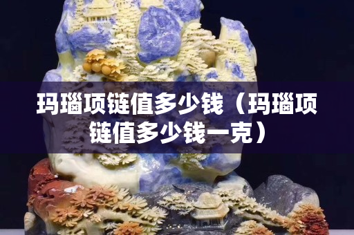 玛瑙项链值多少钱（玛瑙项链值多少钱一克）