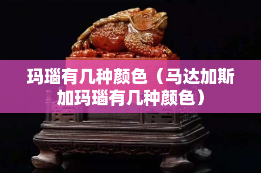 玛瑙有几种颜色（马达加斯加玛瑙有几种颜色）