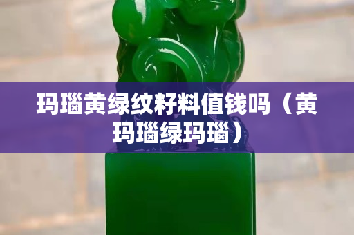 玛瑙黄绿纹籽料值钱吗（黄玛瑙绿玛瑙）