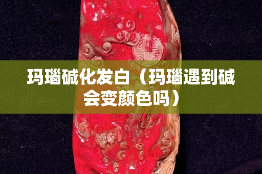 玛瑙碱化发白（玛瑙遇到碱会变颜色吗）