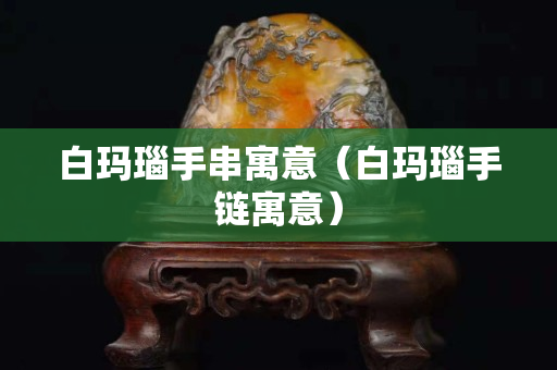 白玛瑙手串寓意（白玛瑙手链寓意）