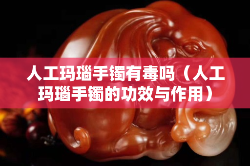人工玛瑙手镯有毒吗（人工玛瑙手镯的功效与作用）