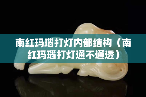南红玛瑙打灯内部结构（南红玛瑙打灯通不通透）