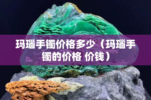 玛瑙手镯价格多少（玛瑙手镯的价格 价钱）