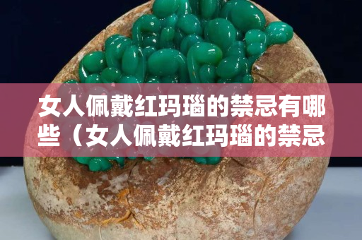 女人佩戴红玛瑙的禁忌有哪些（女人佩戴红玛瑙的禁忌有哪些图片）