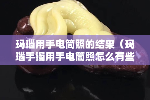 玛瑙用手电筒照的结果（玛瑙手镯用手电筒照怎么有些地方像鱼鳞）