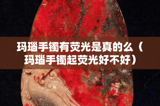 玛瑙手镯有荧光是真的么（玛瑙手镯起荧光好不好）