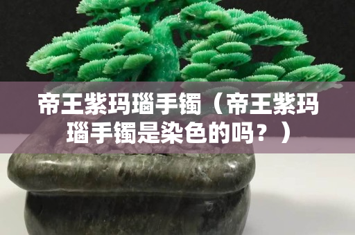 帝王紫玛瑙手镯（帝王紫玛瑙手镯是染色的吗？）