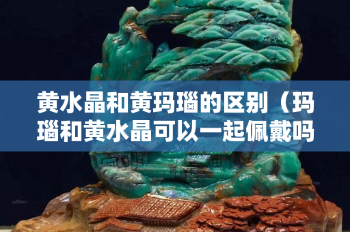 黄水晶和黄玛瑙的区别（玛瑙和黄水晶可以一起佩戴吗）