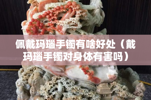 佩戴玛瑙手镯有啥好处（戴玛瑙手镯对身体有害吗）