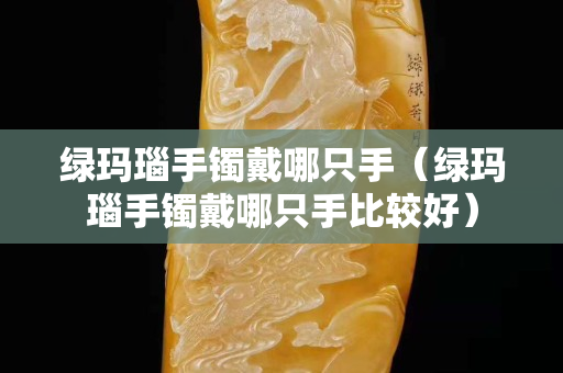 绿玛瑙手镯戴哪只手（绿玛瑙手镯戴哪只手比较好）