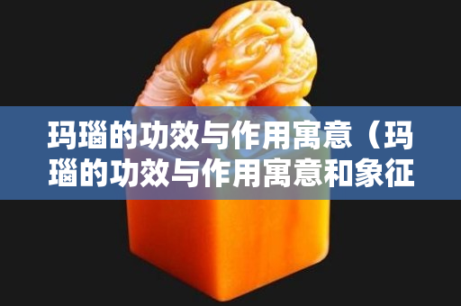 玛瑙的功效与作用寓意（玛瑙的功效与作用寓意和象征）