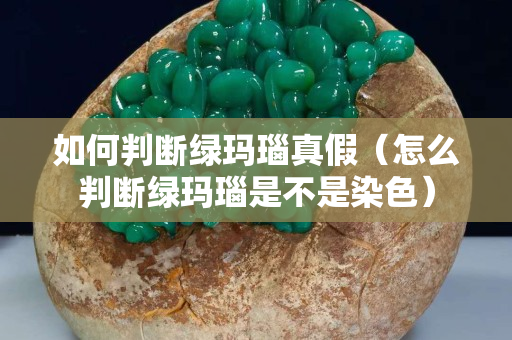 如何判断绿玛瑙真假（怎么判断绿玛瑙是不是染色）