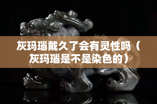灰玛瑙戴久了会有灵性吗（灰玛瑙是不是染色的）