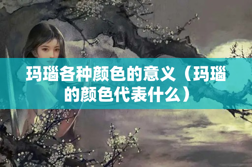 玛瑙各种颜色的意义（玛瑙的颜色代表什么）