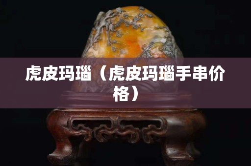 虎皮玛瑙（虎皮玛瑙手串价格）