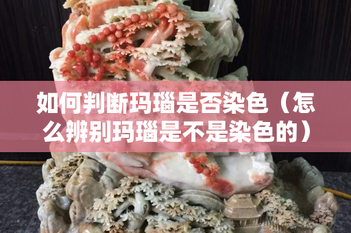 如何判断玛瑙是否染色（怎么辨别玛瑙是不是染色的）