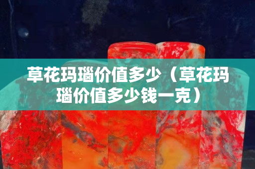 草花玛瑙价值多少（草花玛瑙价值多少钱一克）