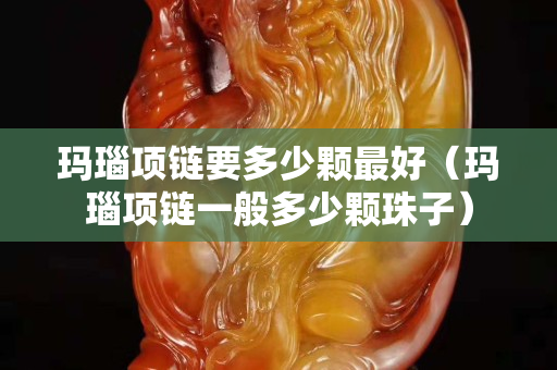 玛瑙项链要多少颗最好（玛瑙项链一般多少颗珠子）