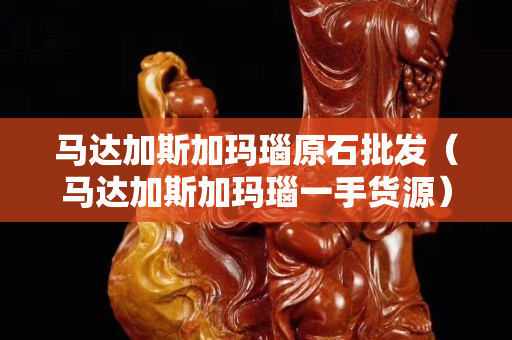 马达加斯加玛瑙原石批发（马达加斯加玛瑙一手货源）
