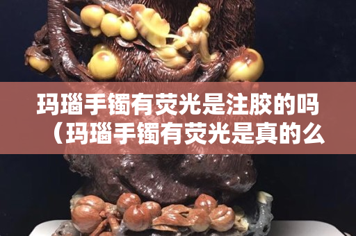玛瑙手镯有荧光是注胶的吗（玛瑙手镯有荧光是真的么）