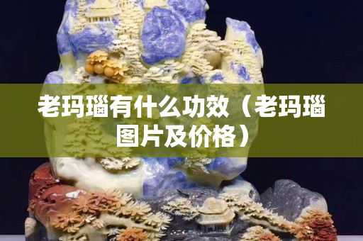 老玛瑙有什么功效（老玛瑙图片及价格）