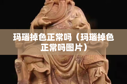 玛瑙掉色正常吗（玛瑙掉色正常吗图片）