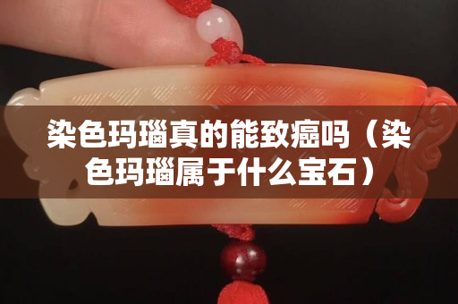 染色玛瑙真的能致癌吗（染色玛瑙属于什么宝石）