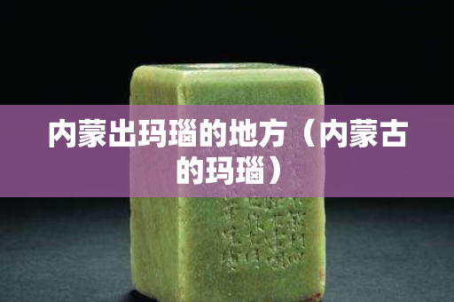 内蒙出玛瑙的地方（内蒙古的玛瑙）