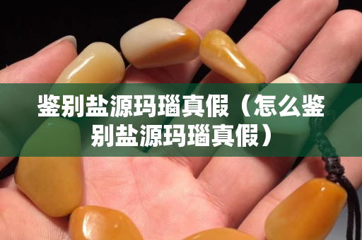 鉴别盐源玛瑙真假（怎么鉴别盐源玛瑙真假）