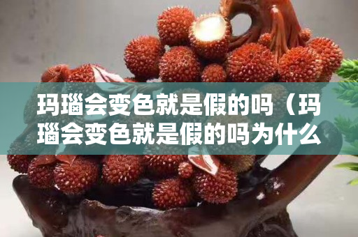 玛瑙会变色就是假的吗（玛瑙会变色就是假的吗为什么）