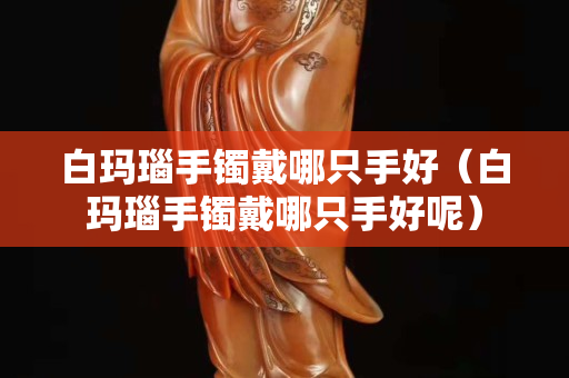 白玛瑙手镯戴哪只手好（白玛瑙手镯戴哪只手好呢）