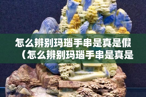 怎么辨别玛瑙手串是真是假（怎么辨别玛瑙手串是真是假啊）