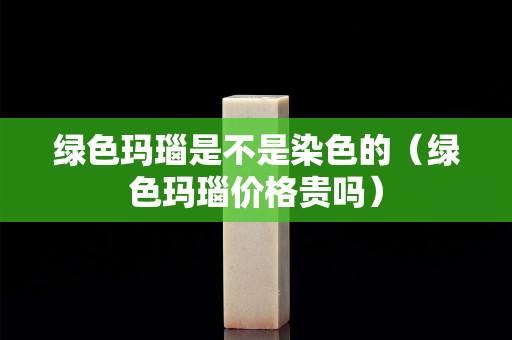 绿色玛瑙是不是染色的（绿色玛瑙价格贵吗）