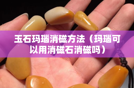 玉石玛瑙消磁方法（玛瑙可以用消磁石消磁吗）