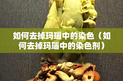 如何去掉玛瑙中的染色（如何去掉玛瑙中的染色剂）