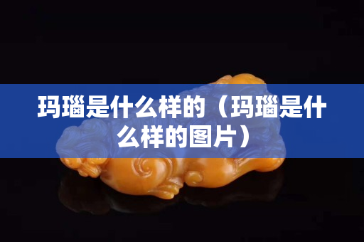玛瑙是什么样的（玛瑙是什么样的图片）