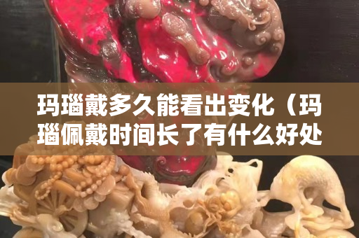 玛瑙戴多久能看出变化（玛瑙佩戴时间长了有什么好处）