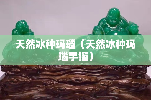 天然冰种玛瑙（天然冰种玛瑙手镯）