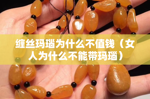 缠丝玛瑙为什么不值钱（女人为什么不能带玛瑙）