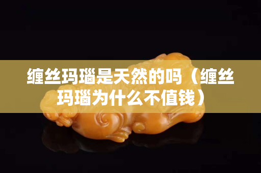 缠丝玛瑙是天然的吗（缠丝玛瑙为什么不值钱）