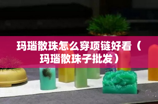 玛瑙散珠怎么穿项链好看（玛瑙散珠子批发）