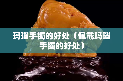 玛瑙手镯的好处（佩戴玛瑙手镯的好处）