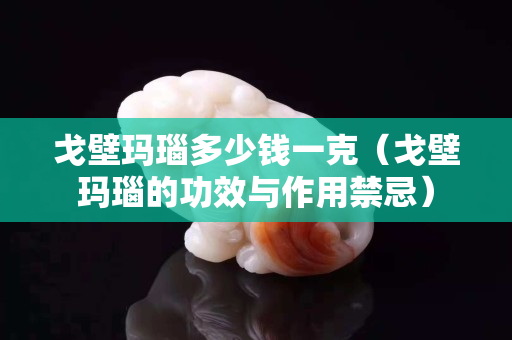 戈壁玛瑙多少钱一克（戈壁玛瑙的功效与作用禁忌）
